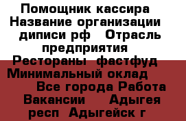 Помощник кассира › Название организации ­ диписи.рф › Отрасль предприятия ­ Рестораны, фастфуд › Минимальный оклад ­ 25 000 - Все города Работа » Вакансии   . Адыгея респ.,Адыгейск г.